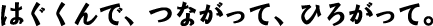 はぐくんで、つながって、ひろがって。